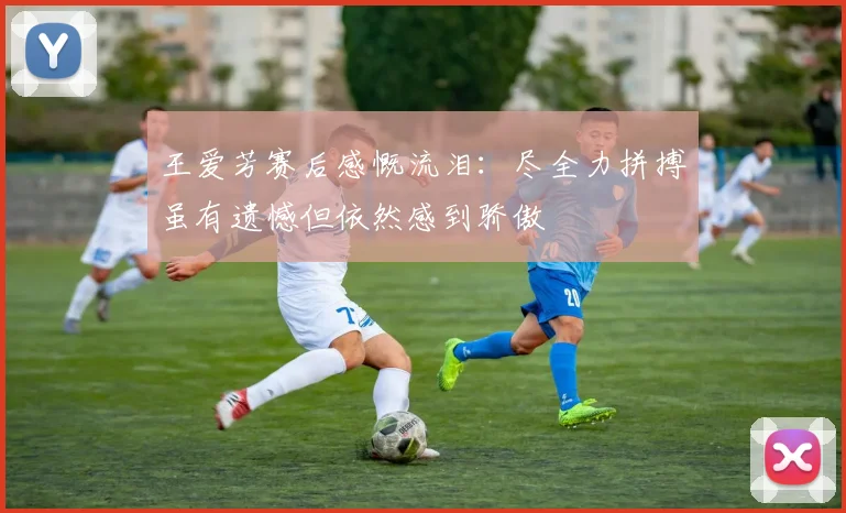 王爱芳赛后感慨流泪：尽全力拼搏虽有遗憾但依然感到骄傲