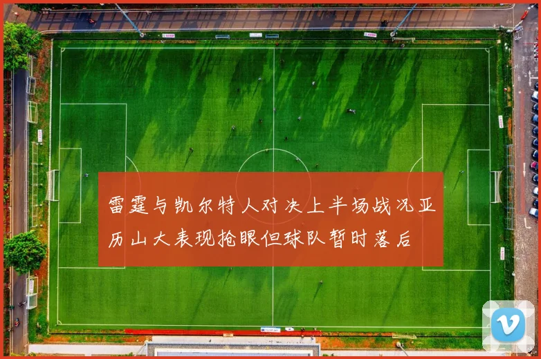雷霆与凯尔特人对决上半场战况亚历山大表现抢眼但球队暂时落后