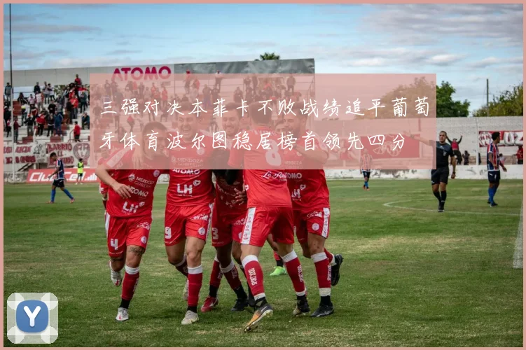 三强对决本菲卡不败战绩追平葡萄牙体育波尔图稳居榜首领先四分