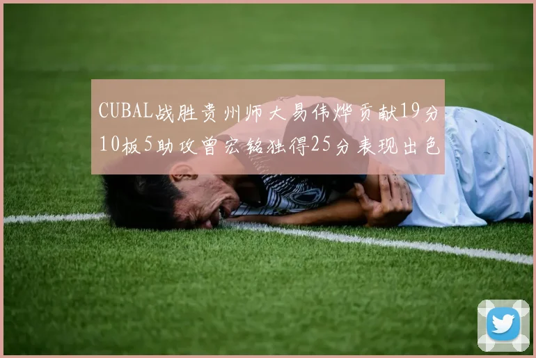 CUBAL战胜贵州师大易伟烨贡献19分10板5助攻曾宏铭独得25分表现出色