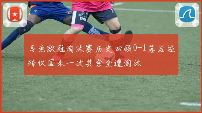 马竞欧冠淘汰赛历史回顾0-1落后逆转仅国米一次其余全遭淘汰