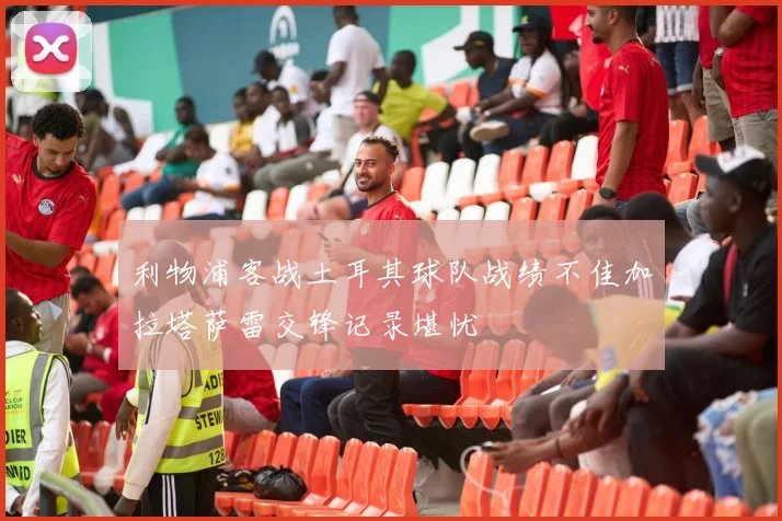 利物浦客战土耳其球队战绩不佳加拉塔萨雷交锋记录堪忧