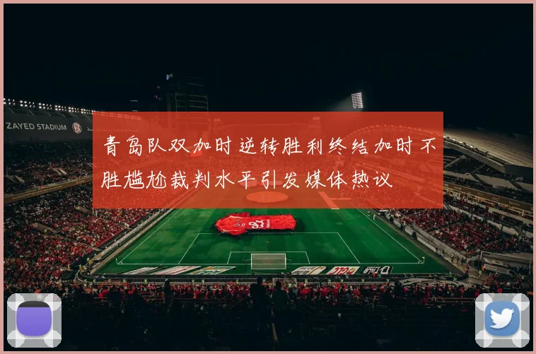 青岛队双加时逆转胜利终结加时不胜尴尬裁判水平引发媒体热议
