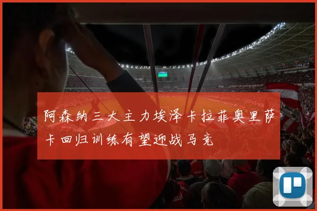 阿森纳三大主力埃泽卡拉菲奥里萨卡回归训练有望迎战马竞