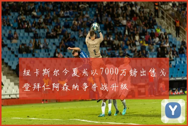 纽卡斯尔今夏或以7000万镑出售戈登拜仁阿森纳争夺战升级