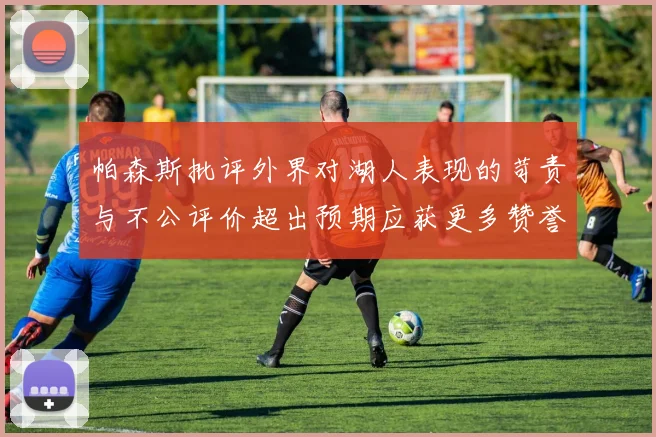 帕森斯批评外界对湖人表现的苛责与不公评价超出预期应获更多赞誉