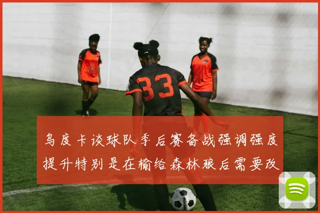 乌度卡谈球队季后赛备战强调强度提升特别是在输给森林狼后需要改进
