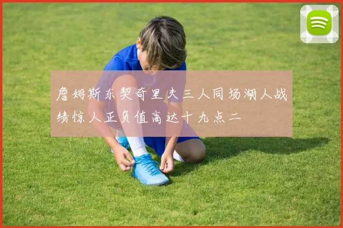 詹姆斯东契奇里夫三人同场湖人战绩惊人正负值高达十九点二