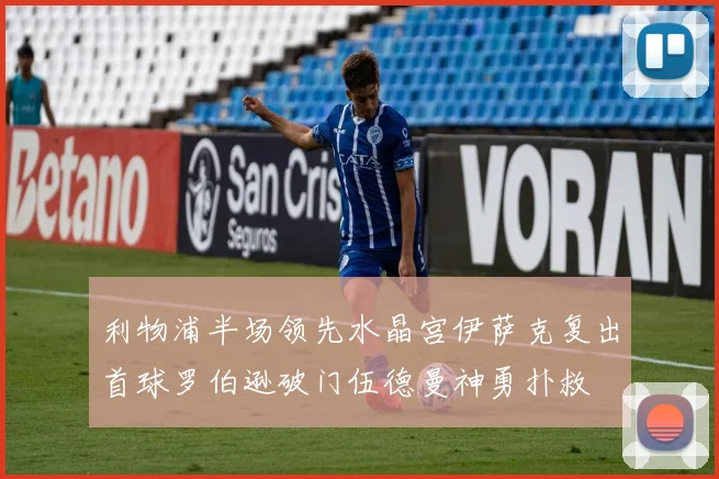 利物浦半场领先水晶宫伊萨克复出首球罗伯逊破门伍德曼神勇扑救