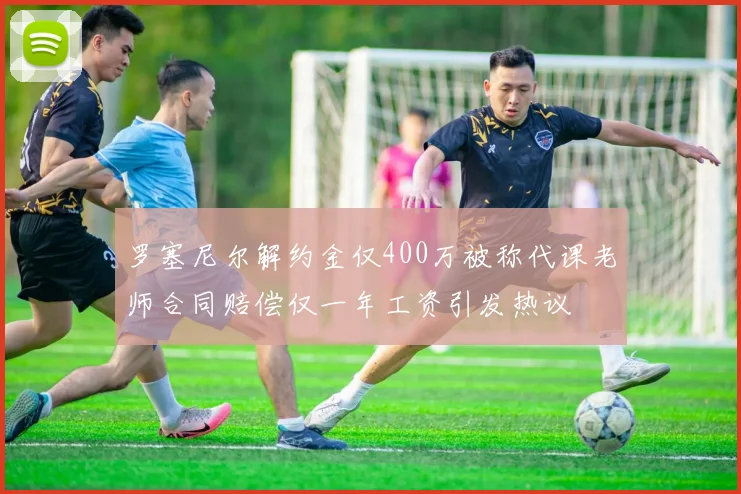 罗塞尼尔解约金仅400万被称代课老师合同赔偿仅一年工资引发热议