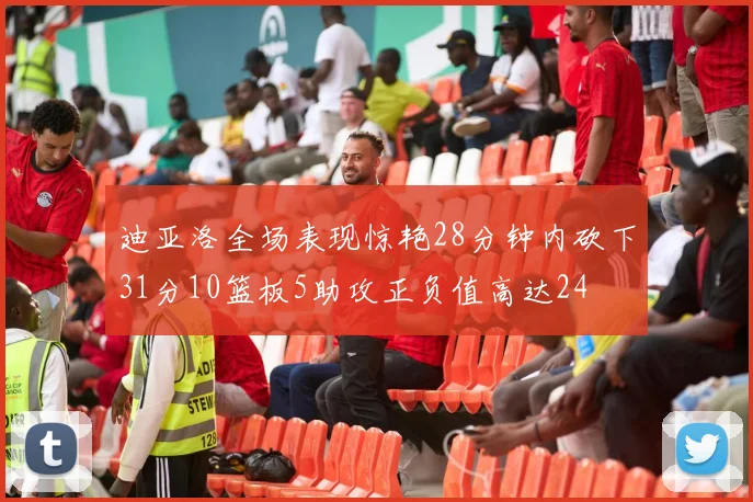 迪亚洛全场表现惊艳28分钟内砍下31分10篮板5助攻正负值高达24