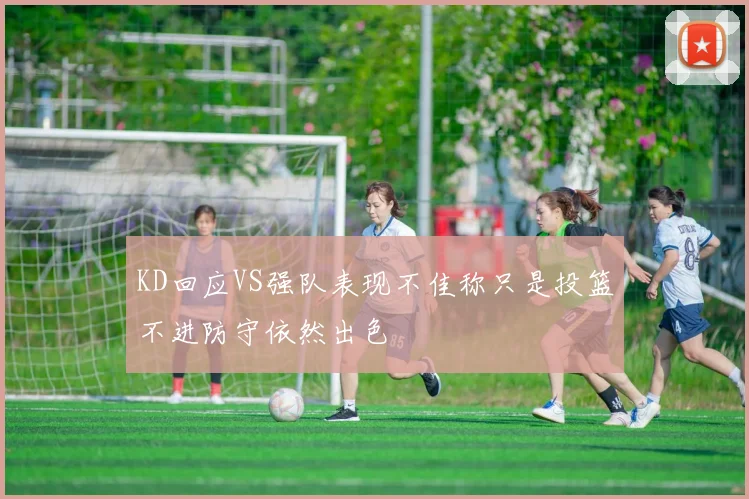 KD回应VS强队表现不佳称只是投篮不进防守依然出色