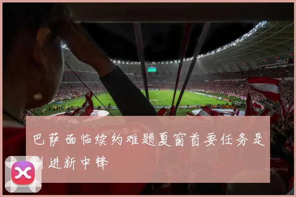 巴萨面临续约难题夏窗首要任务是引进新中锋
