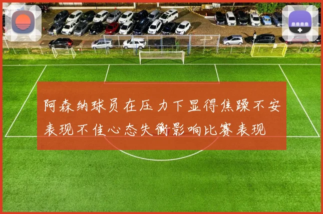 阿森纳球员在压力下显得焦躁不安表现不佳心态失衡影响比赛表现