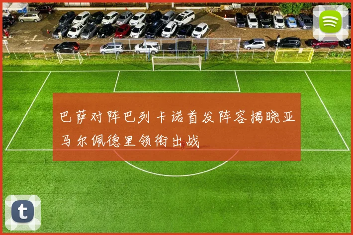 巴萨对阵巴列卡诺首发阵容揭晓亚马尔佩德里领衔出战