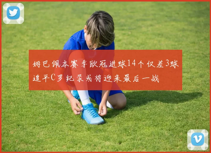姆巴佩本赛季欧冠进球14个仅差3球追平C罗纪录或将迎来最后一战