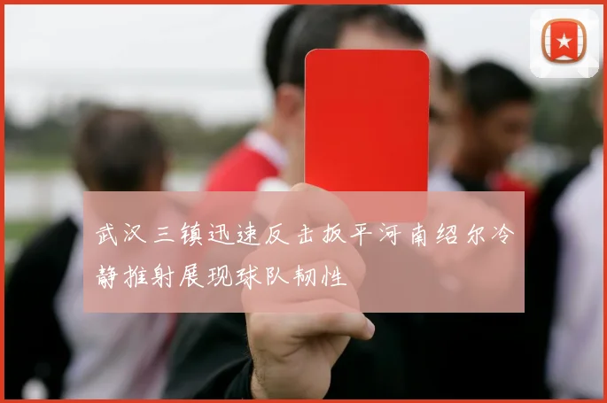 武汉三镇迅速反击扳平河南绍尔冷静推射展现球队韧性