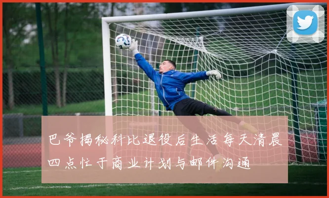 巴爷揭秘科比退役后生活每天清晨四点忙于商业计划与邮件沟通