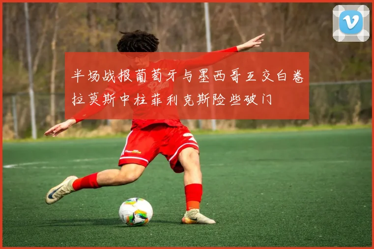 半场战报葡萄牙与墨西哥互交白卷拉莫斯中柱菲利克斯险些破门