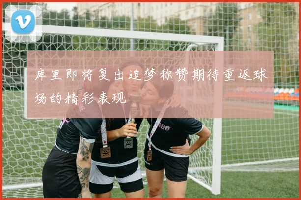 库里即将复出追梦称赞期待重返球场的精彩表现